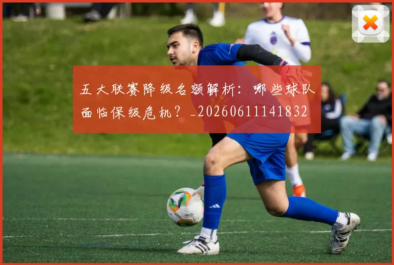 五大联赛降级名额解析：哪些球队面临保级危机？_20260611141832