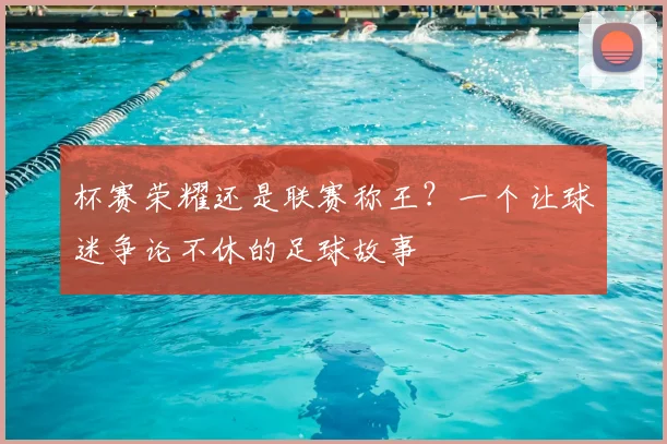 杯赛荣耀还是联赛称王？一个让球迷争论不休的足球故事