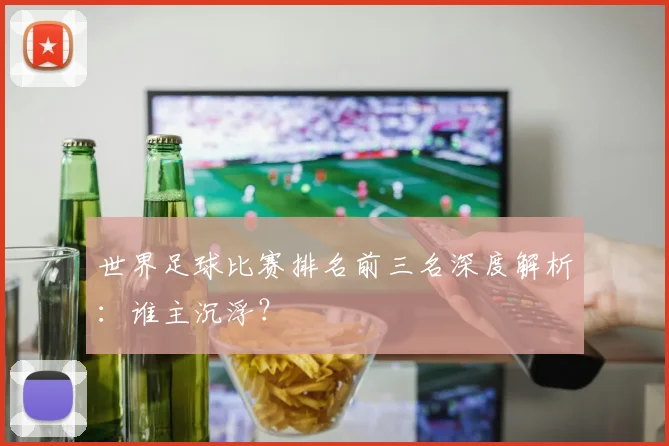 世界足球比赛排名前三名深度解析：谁主沉浮？