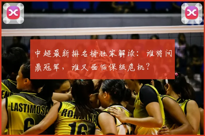 中超最新排名榜独家解读：谁将问鼎冠军，谁又面临保级危机？