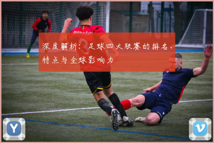 深度解析:足球四大联赛的排名、特点与全球影响力