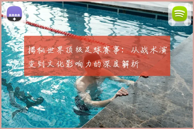 揭秘世界顶级足球赛事:从战术演变到文化影响力的深度解析