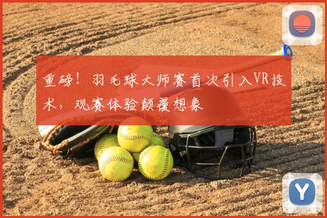 重磅!羽毛球大师赛首次引入VR技术,观赛体验颠覆想象