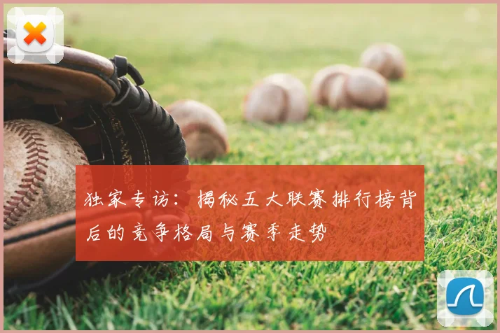 独家专访：揭秘五大联赛排行榜背后的竞争格局与赛季走势
