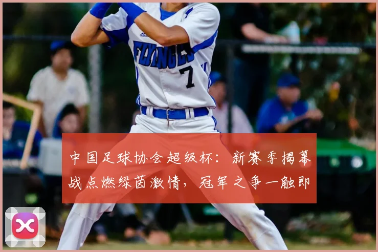 中国足球协会超级杯：新赛季揭幕战点燃绿茵激情，冠军之争一触即发
