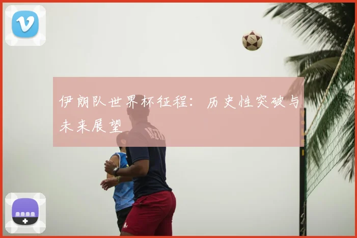 伊朗队世界杯征程：历史性突破与未来展望