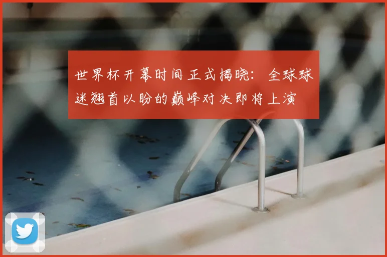 世界杯开幕时间正式揭晓:全球球迷翘首以盼的巅峰对决即将上演