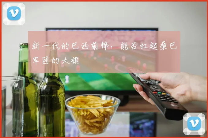 新一代的巴西前锋，能否扛起桑巴军团的大旗