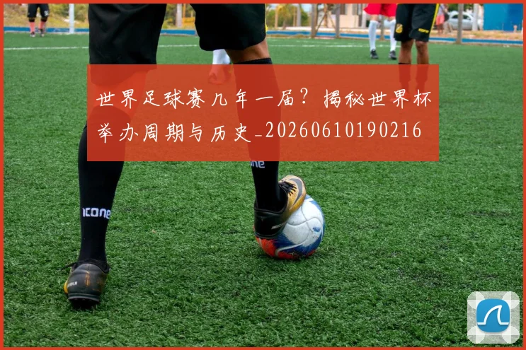 世界足球赛几年一届?揭秘世界杯举办周期与历史_20260610190216
