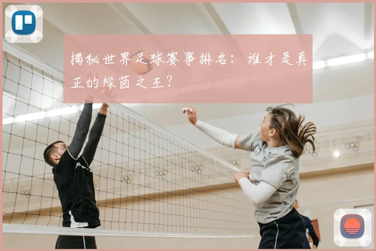 揭秘世界足球赛事排名:谁才是真正的绿茵之王?