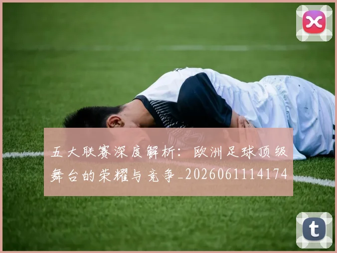 五大联赛深度解析:欧洲足球顶级舞台的荣耀与竞争_20260611141741