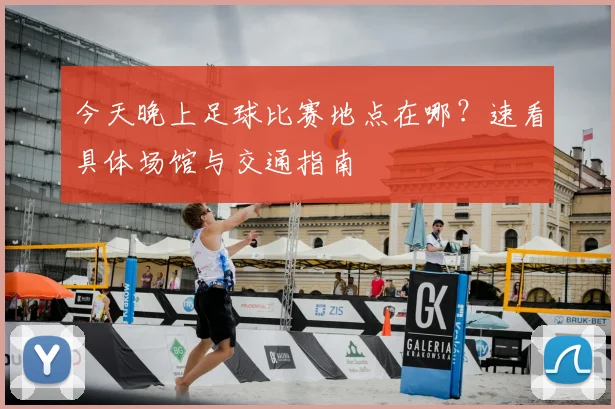 今天晚上足球比赛地点在哪？速看具体场馆与交通指南