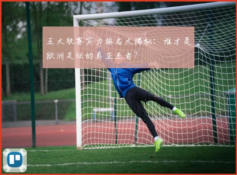 五大联赛实力排名大揭秘:谁才是欧洲足坛的真正王者?
