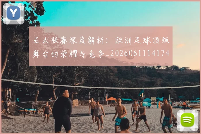 五大联赛深度解析：欧洲足球顶级舞台的荣耀与竞争_20260611141741