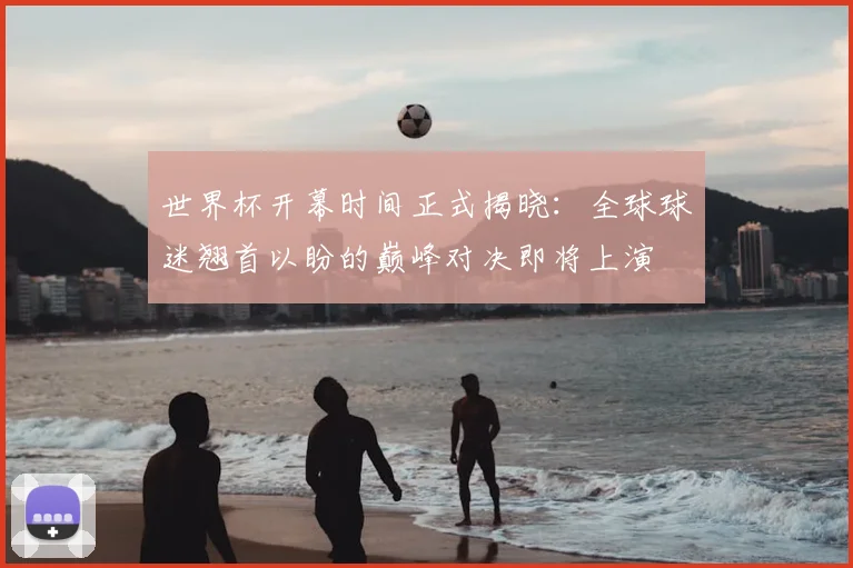 世界杯开幕时间正式揭晓:全球球迷翘首以盼的巅峰对决即将上演