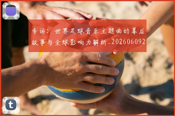 专访：世界足球音乐主题曲的幕后故事与全球影响力解析_20260609201233