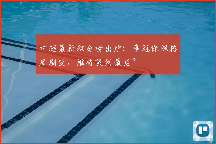 中超最新积分榜出炉：争冠保级格局剧变，谁将笑到最后？