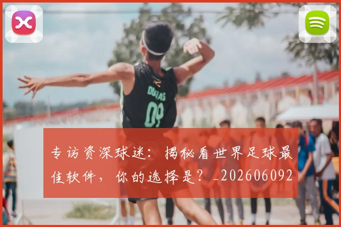 专访资深球迷：揭秘看世界足球最佳软件，你的选择是？_20260609201231
