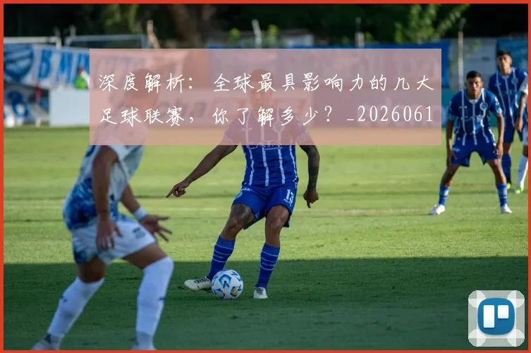 深度解析:全球最具影响力的几大足球联赛,你了解多少?_20260613172857