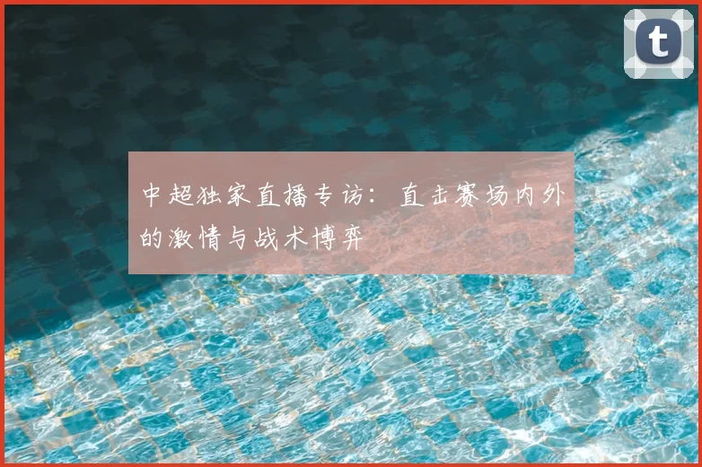 中超独家直播专访:直击赛场内外的激情与战术博弈