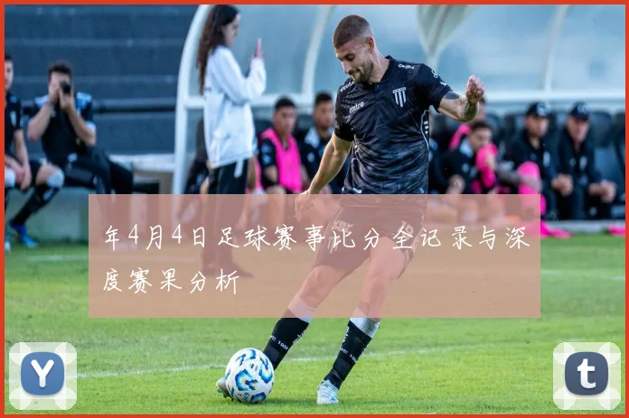年4月4日足球赛事比分全记录与深度赛果分析