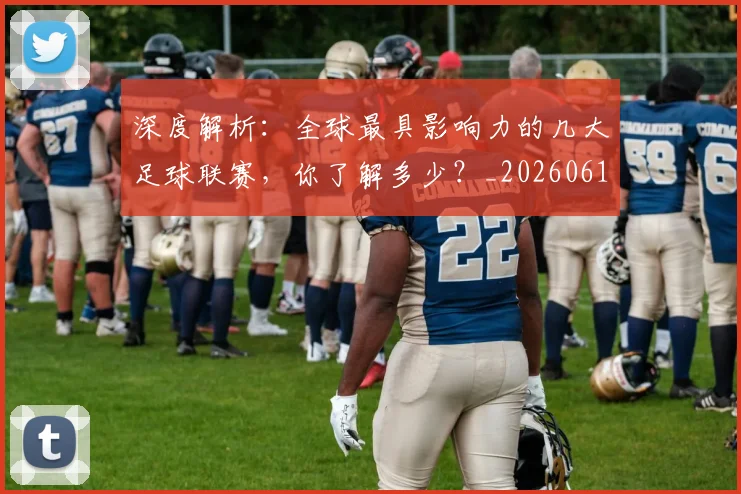 深度解析：全球最具影响力的几大足球联赛，你了解多少？_20260613172857