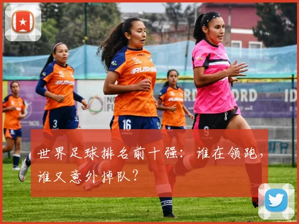 世界足球排名前十强：谁在领跑，谁又意外掉队？