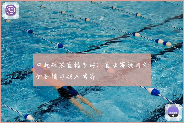中超独家直播专访：直击赛场内外的激情与战术博弈
