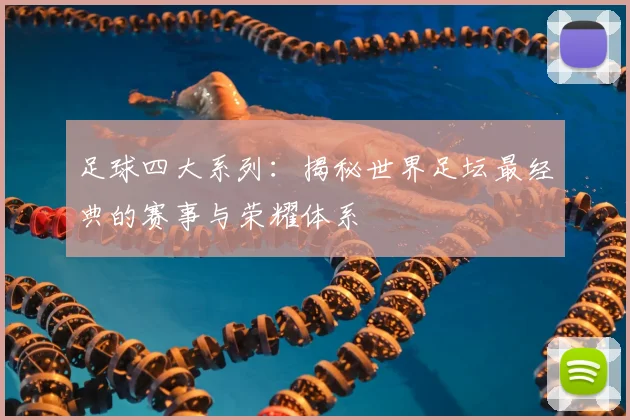 足球四大系列：揭秘世界足坛最经典的赛事与荣耀体系