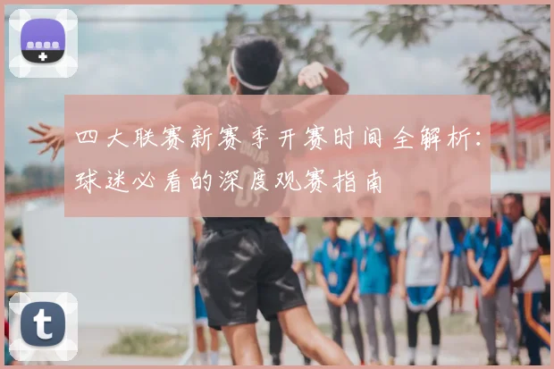 四大联赛新赛季开赛时间全解析：球迷必看的深度观赛指南