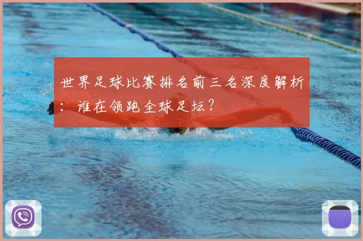 世界足球比赛排名前三名深度解析:谁在领跑全球足坛?